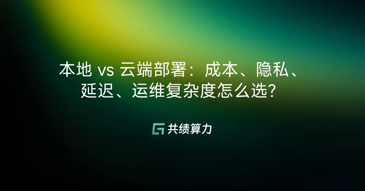 本地 vs 云端部署：成本、隐私、延迟、运维复杂度怎么选？