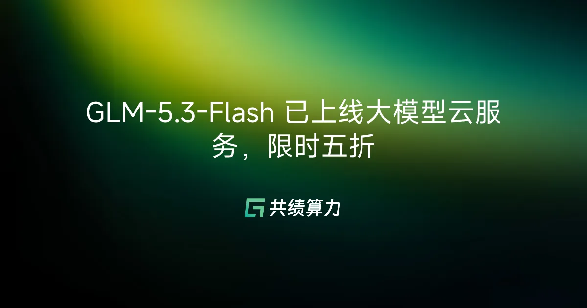 GLM-5.3-Flash 已上线大模型云服务，限时五折